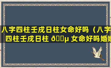 八字四柱壬戌日柱女命好吗（八字四柱壬戌日柱 🌵 女命好吗婚姻如何）